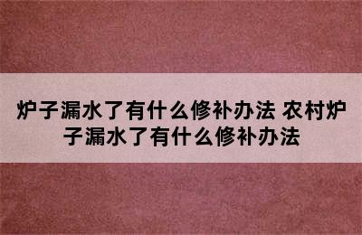 炉子漏水了有什么修补办法 农村炉子漏水了有什么修补办法